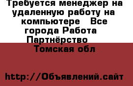 Требуется менеджер на удаленную работу на компьютере - Все города Работа » Партнёрство   . Томская обл.